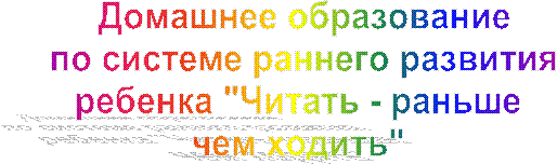 Домашнее образование
по системе раннего развития
ребенка "Читать - раньше 
чем ходить" 