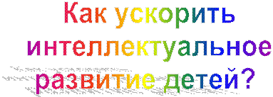 Как ускорить
интеллектуальное
развитие детей? 