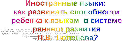 Иностранные языки:  
как развивать способности 
ребенка к языкам  в системе 
раннего развития 
П.В. Тюленева?