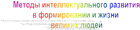 Методы интеллектуального развития
в формировании и жизни 
великих людей