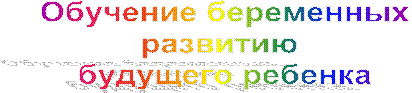 Обучение беременных
развитию 
будущего ребенка