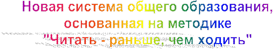 Новая система общего образования, 
основанная на методике 
"Читать - раньше, чем ходить" 